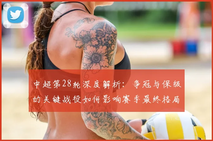 中超第28轮深度解析:争冠与保级的关键战役如何影响赛季最终格局
