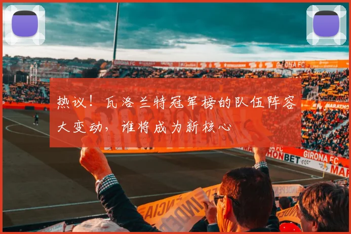 热议！瓦洛兰特冠军榜的队伍阵容大变动，谁将成为新核心