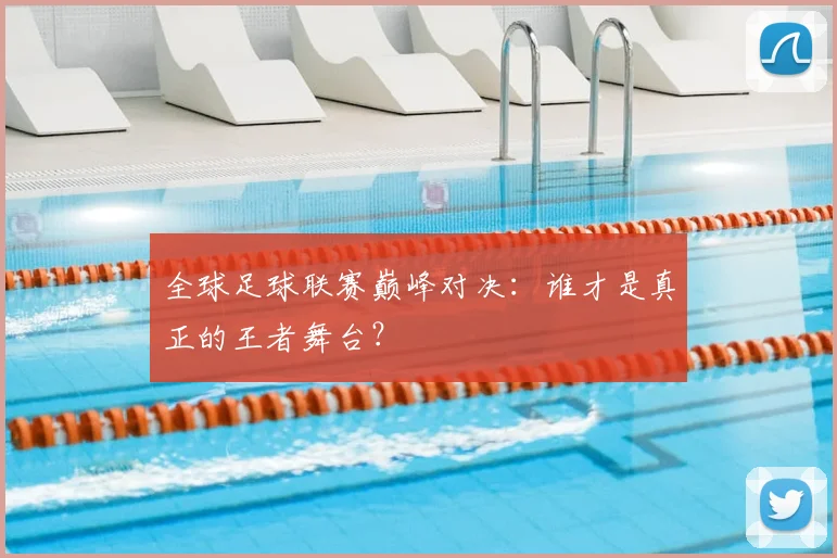 全球足球联赛巅峰对决：谁才是真正的王者舞台？