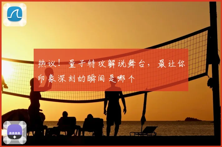 热议！量子特攻解说舞台，最让你印象深刻的瞬间是哪个