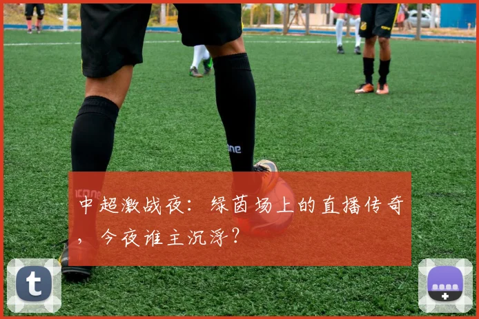 中超激战夜：绿茵场上的直播传奇，今夜谁主沉浮？