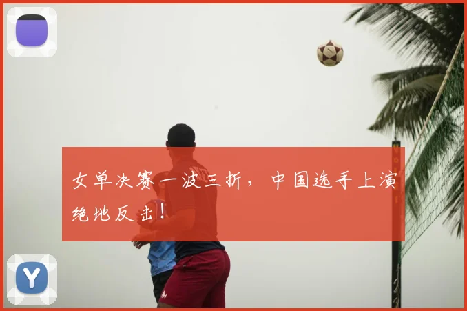 女单决赛一波三折，中国选手上演绝地反击！