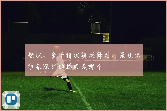 热议！量子特攻解说舞台，最让你印象深刻的瞬间是哪个