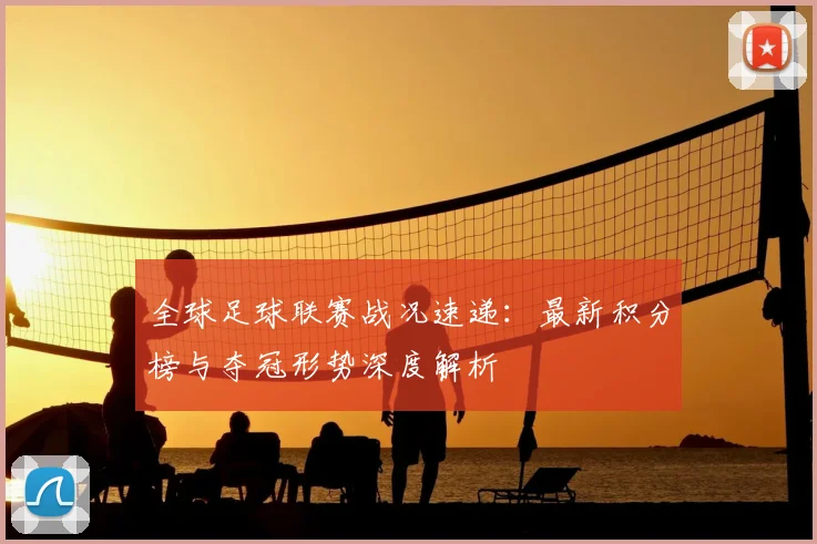 全球足球联赛战况速递：最新积分榜与夺冠形势深度解析