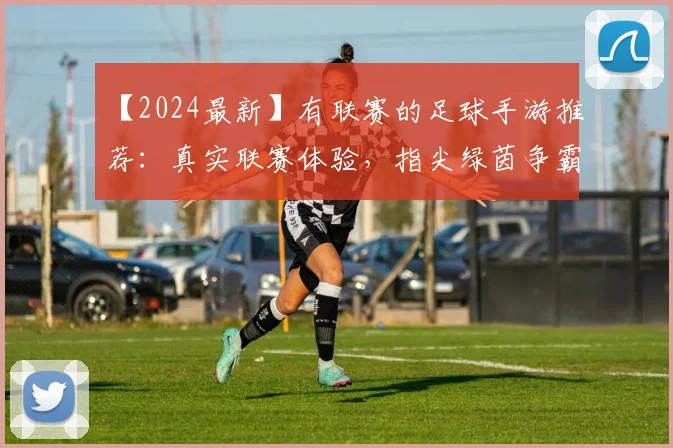【2024最新】有联赛的足球手游推荐：真实联赛体验，指尖绿茵争霸！