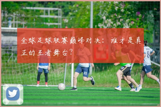 全球足球联赛巅峰对决：谁才是真正的王者舞台？