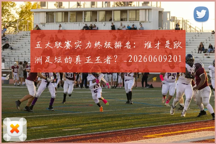 五大联赛实力终极排名：谁才是欧洲足坛的真正王者？_20260609201548
