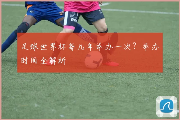 足球世界杯每几年举办一次？举办时间全解析