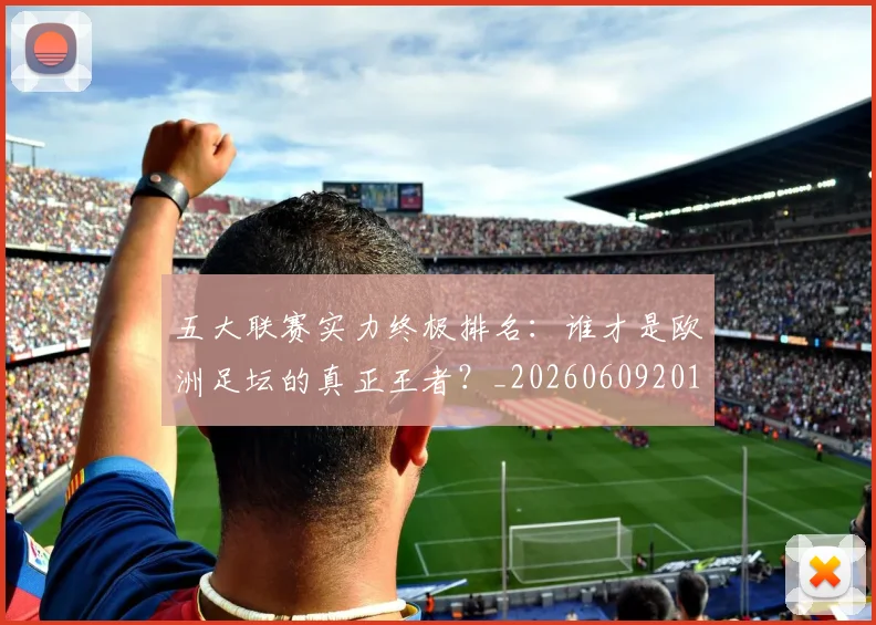 五大联赛实力终极排名：谁才是欧洲足坛的真正王者？_20260609201548