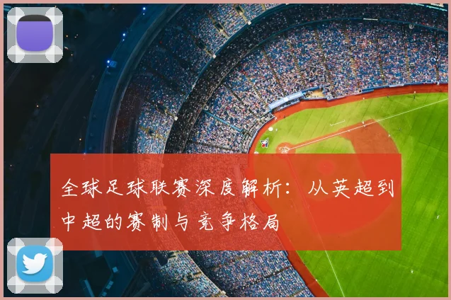 全球足球联赛深度解析：从英超到中超的赛制与竞争格局