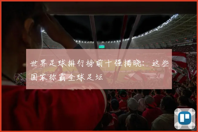 世界足球排行榜前十强揭晓：这些国家称霸全球足坛