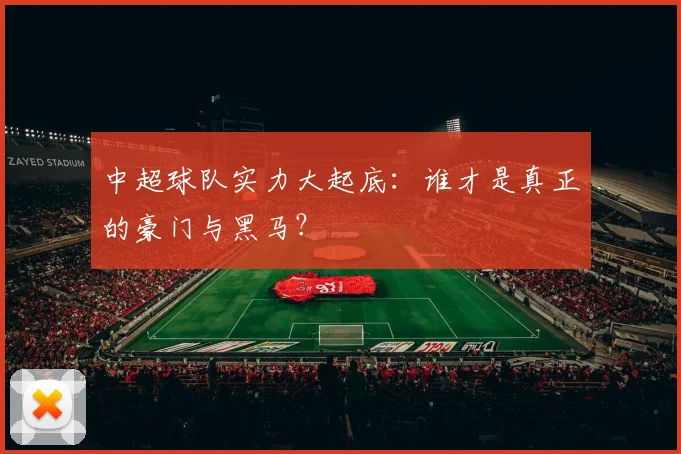 中超球队实力大起底：谁才是真正的豪门与黑马？