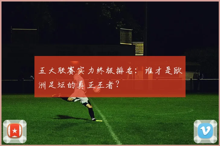 五大联赛实力终极排名：谁才是欧洲足坛的真正王者？