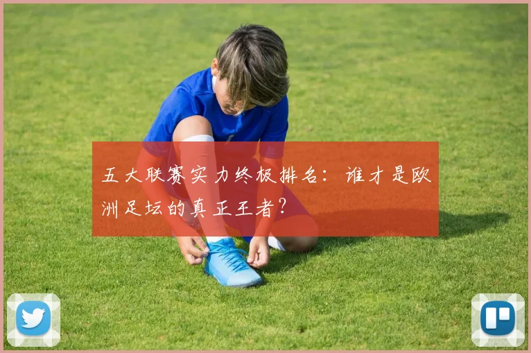 五大联赛实力终极排名：谁才是欧洲足坛的真正王者？