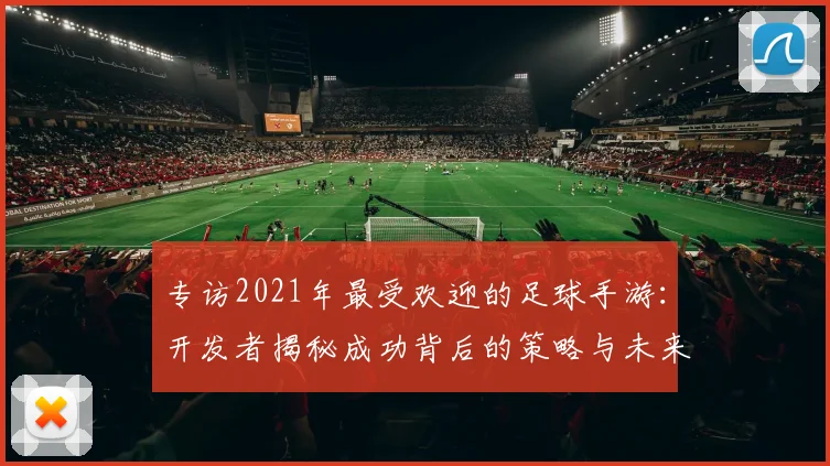 专访2021年最受欢迎的足球手游：开发者揭秘成功背后的策略与未来计划