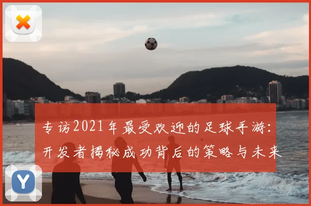 专访2021年最受欢迎的足球手游:开发者揭秘成功背后的策略与未来计划
