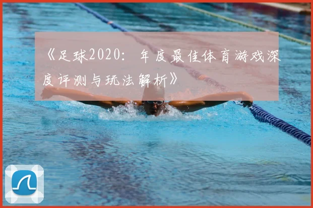 《足球2020：年度最佳体育游戏深度评测与玩法解析》