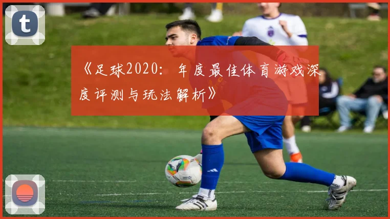 《足球2020：年度最佳体育游戏深度评测与玩法解析》