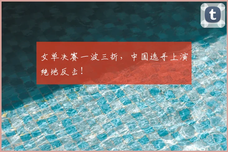女单决赛一波三折，中国选手上演绝地反击！